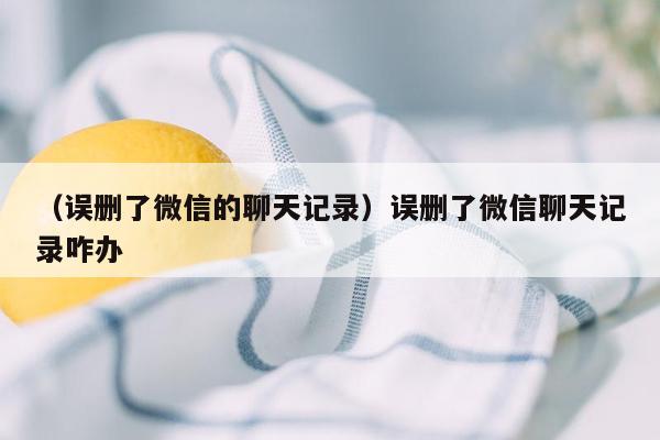 （误删了微信的聊天记录）误删了微信聊天记录咋办