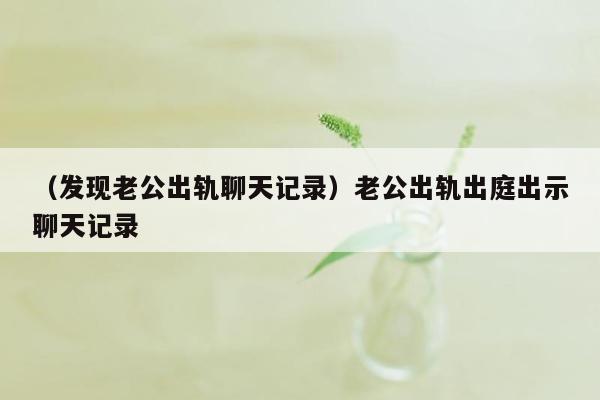 （发现老公出轨聊天记录）老公出轨出庭出示聊天记录