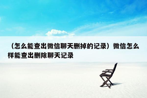 （怎么能查出微信聊天删掉的记录）微信怎么样能查出删除聊天记录