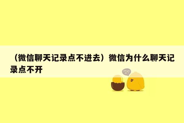 （微信聊天记录点不进去）微信为什么聊天记录点不开