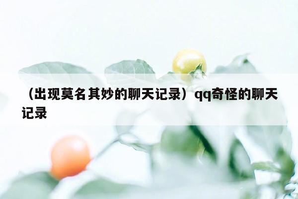 （出现莫名其妙的聊天记录）qq奇怪的聊天记录