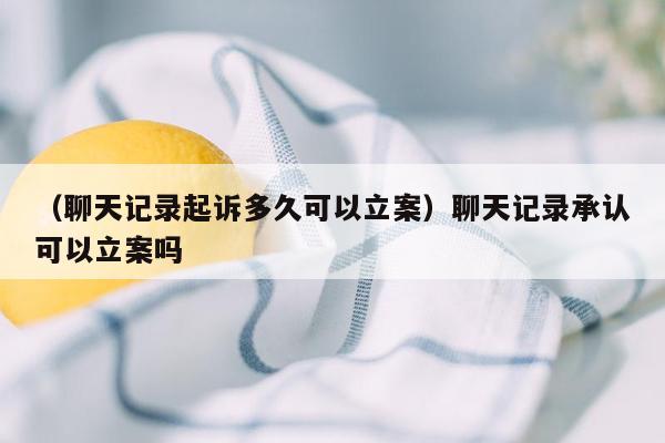 （聊天记录起诉多久可以立案）聊天记录承认可以立案吗