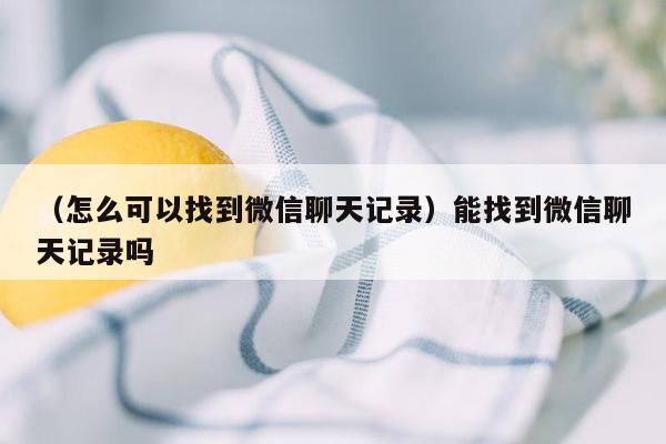 （怎么可以找到微信聊天记录）能找到微信聊天记录吗