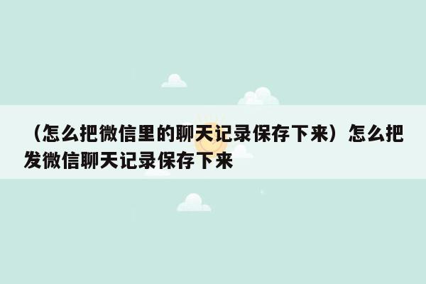 （怎么把微信里的聊天记录保存下来）怎么把发微信聊天记录保存下来