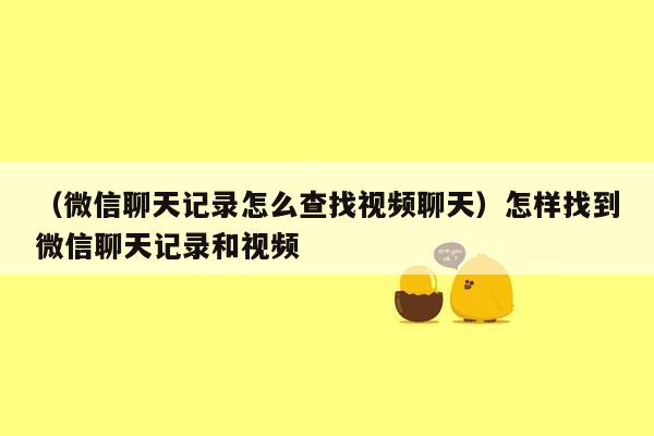 （微信聊天记录怎么查找视频聊天）怎样找到微信聊天记录和视频