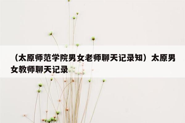 （太原师范学院男女老师聊天记录知）太原男女教师聊天记录