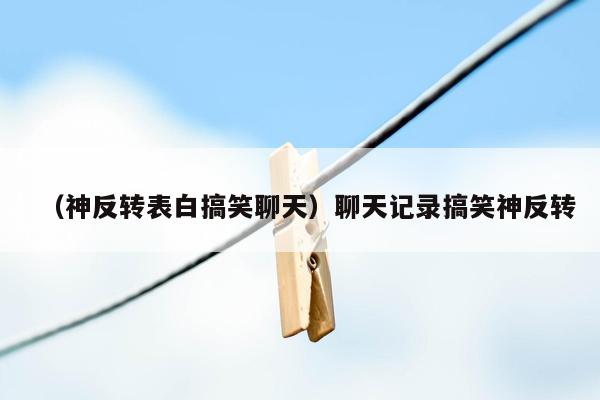 （神反转表白搞笑聊天）聊天记录搞笑神反转