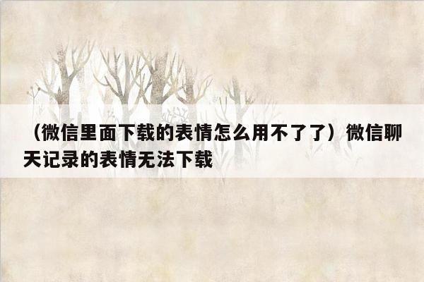 （微信里面下载的表情怎么用不了了）微信聊天记录的表情无法下载