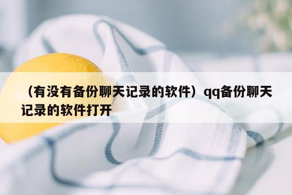 （有没有备份聊天记录的软件）qq备份聊天记录的软件打开