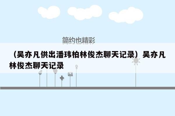 （吴亦凡供出潘玮柏林俊杰聊天记录）吴亦凡林俊杰聊天记录