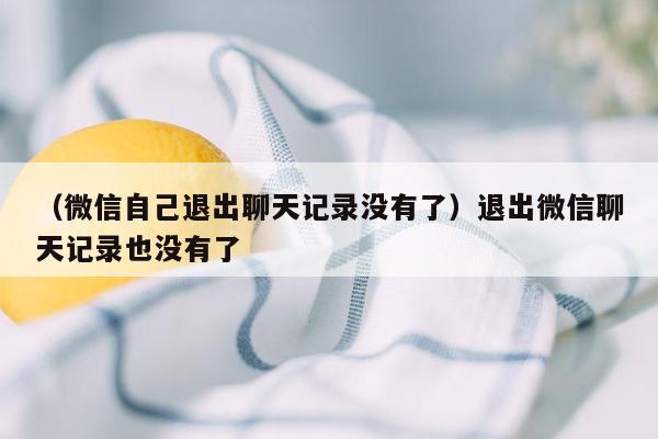 （微信自己退出聊天记录没有了）退出微信聊天记录也没有了