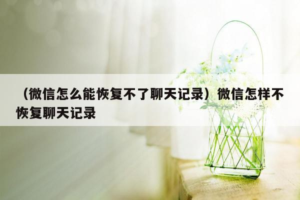 （微信怎么能恢复不了聊天记录）微信怎样不恢复聊天记录