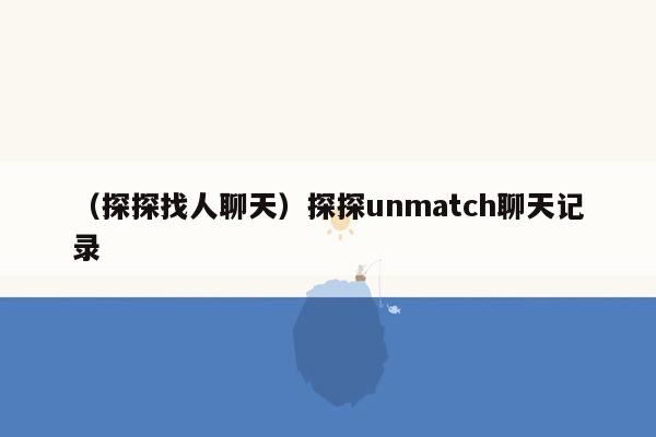 （探探找人聊天）探探unmatch聊天记录