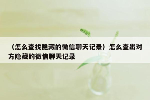 （怎么查找隐藏的微信聊天记录）怎么查出对方隐藏的微信聊天记录