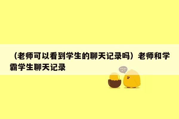 （老师可以看到学生的聊天记录吗）老师和学霸学生聊天记录