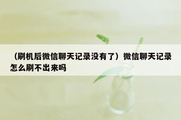 （刷机后微信聊天记录没有了）微信聊天记录怎么刷不出来吗