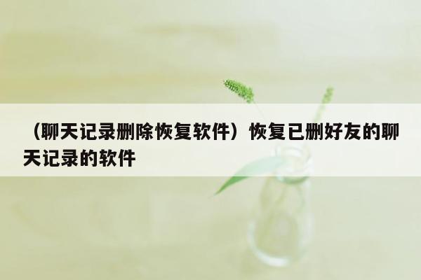 （聊天记录删除恢复软件）恢复已删好友的聊天记录的软件