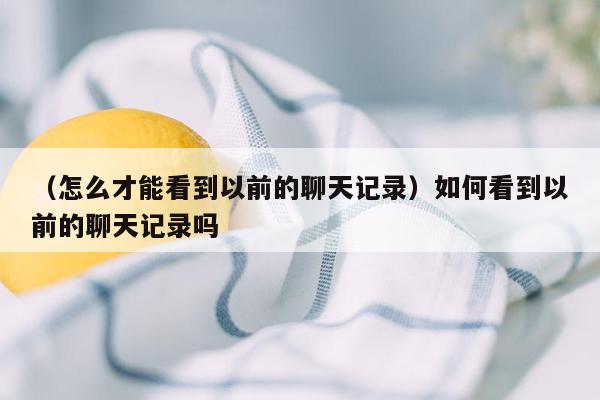 （怎么才能看到以前的聊天记录）如何看到以前的聊天记录吗