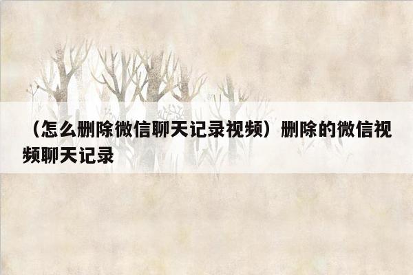 （怎么删除微信聊天记录视频）删除的微信视频聊天记录