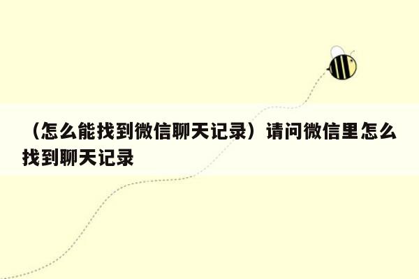 （怎么能找到微信聊天记录）请问微信里怎么找到聊天记录