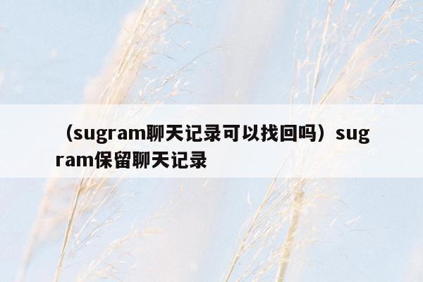 （sugram聊天记录可以找回吗）sugram保留聊天记录