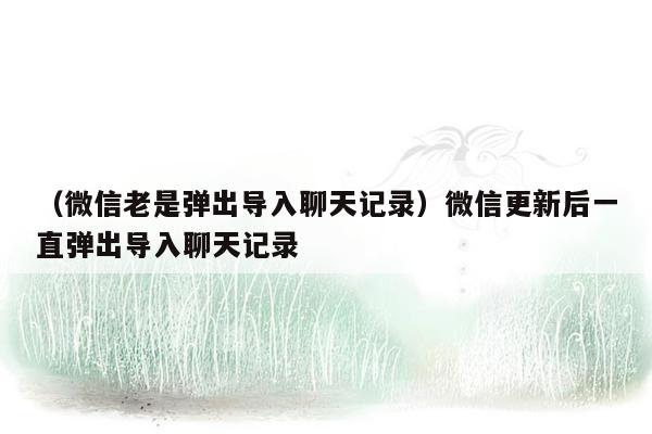 （微信老是弹出导入聊天记录）微信更新后一直弹出导入聊天记录