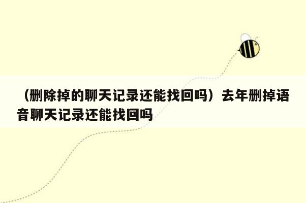 （删除掉的聊天记录还能找回吗）去年删掉语音聊天记录还能找回吗