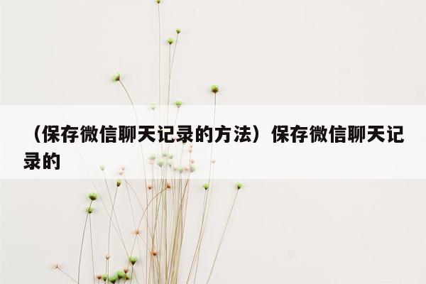 （保存微信聊天记录的方法）保存微信聊天记录的