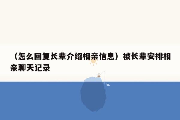 （怎么回复长辈介绍相亲信息）被长辈安排相亲聊天记录