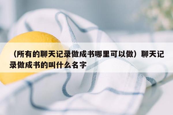 （所有的聊天记录做成书哪里可以做）聊天记录做成书的叫什么名字