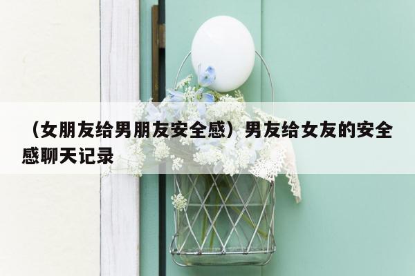 （女朋友给男朋友安全感）男友给女友的安全感聊天记录