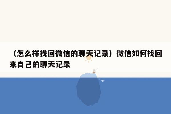 （怎么样找回微信的聊天记录）微信如何找回来自己的聊天记录