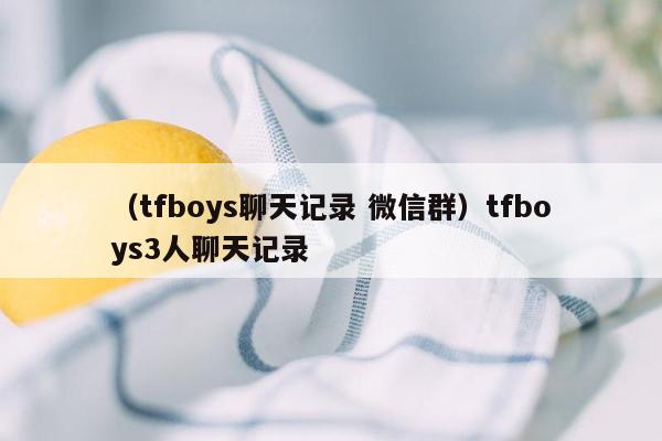 （tfboys聊天记录 微信群）tfboys3人聊天记录