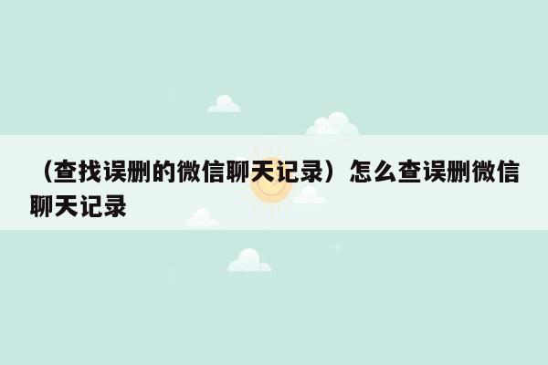 （查找误删的微信聊天记录）怎么查误删微信聊天记录