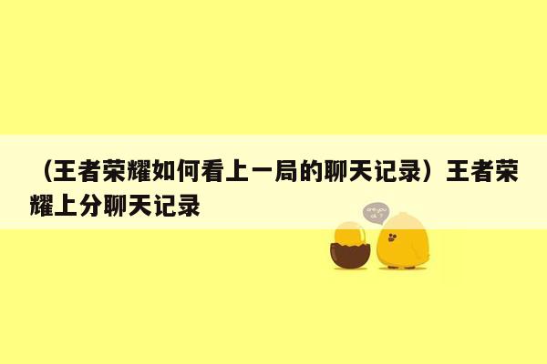 （王者荣耀如何看上一局的聊天记录）王者荣耀上分聊天记录