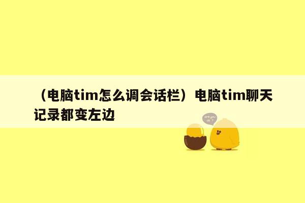 （电脑tim怎么调会话栏）电脑tim聊天记录都变左边