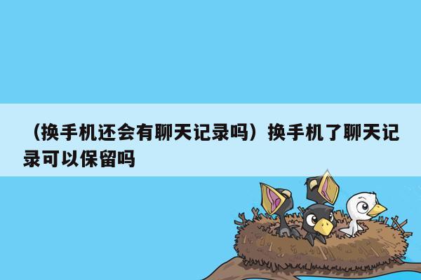 （换手机还会有聊天记录吗）换手机了聊天记录可以保留吗