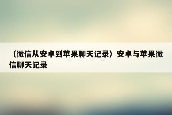 （微信从安卓到苹果聊天记录）安卓与苹果微信聊天记录