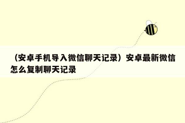 （安卓手机导入微信聊天记录）安卓最新微信怎么复制聊天记录