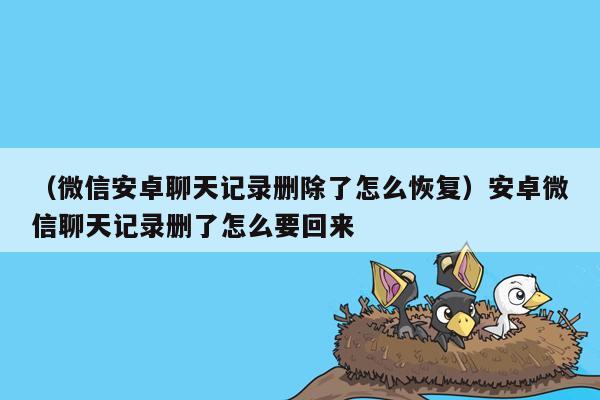 （微信安卓聊天记录删除了怎么恢复）安卓微信聊天记录删了怎么要回来