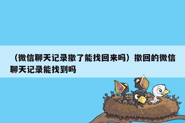 （微信聊天记录撤了能找回来吗）撤回的微信聊天记录能找到吗