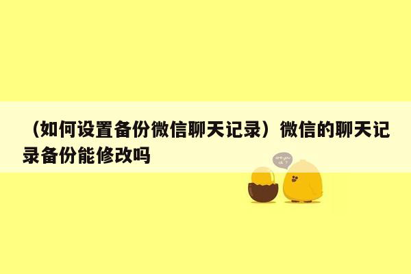 （如何设置备份微信聊天记录）微信的聊天记录备份能修改吗