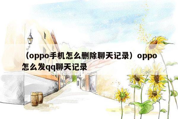 （oppo手机怎么删除聊天记录）oppo怎么发qq聊天记录