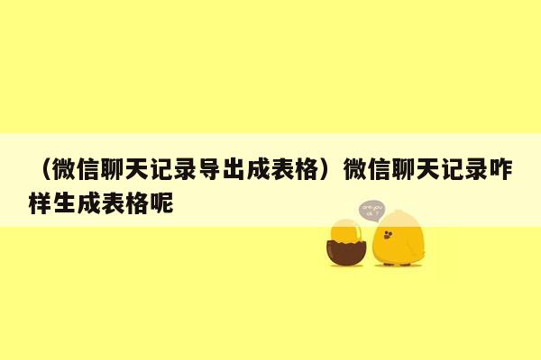 （微信聊天记录导出成表格）微信聊天记录咋样生成表格呢