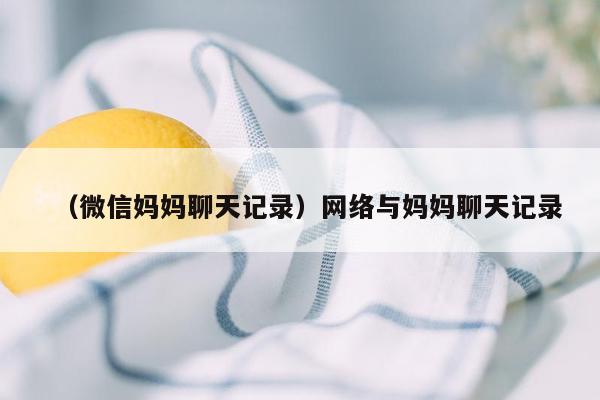 （微信妈妈聊天记录）网络与妈妈聊天记录