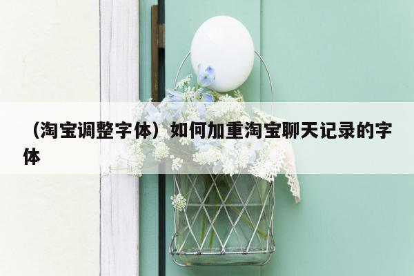 （淘宝调整字体）如何加重淘宝聊天记录的字体