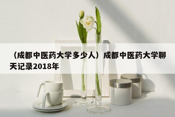 （成都中医药大学多少人）成都中医药大学聊天记录2018年