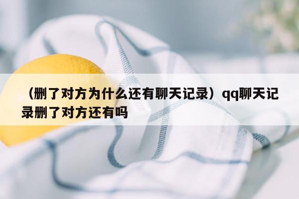 （删了对方为什么还有聊天记录）qq聊天记录删了对方还有吗