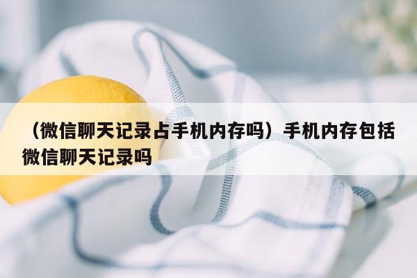 （微信聊天记录占手机内存吗）手机内存包括微信聊天记录吗