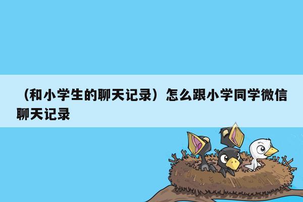 （和小学生的聊天记录）怎么跟小学同学微信聊天记录